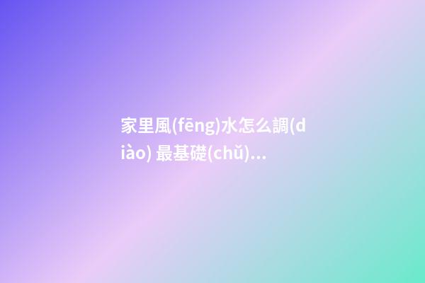 家里風(fēng)水怎么調(diào) 最基礎(chǔ)的風(fēng)水講究